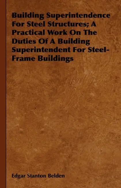 Building Superintendence For Steel Structures; A Practical Work On The Duties Of A Building Superintendent For Steel-Frame Buildings by Edgar Stanton Belden