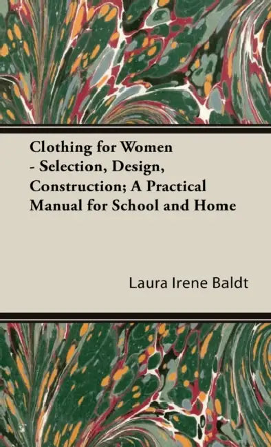 Clothing for Women - Selection, Design, Construction; A Practical Manual for School and Home by Laura Irene Baldt