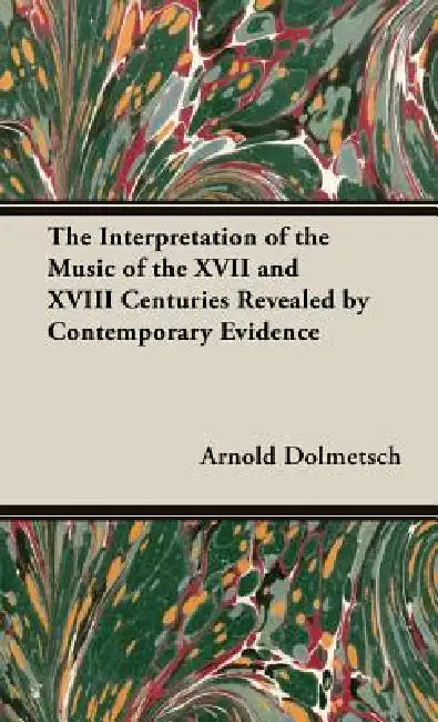 The Interpretation of the Music of the XVII and XVIII Centuries Revealed by Contemporary Evidence by Arnold Dolmetsch