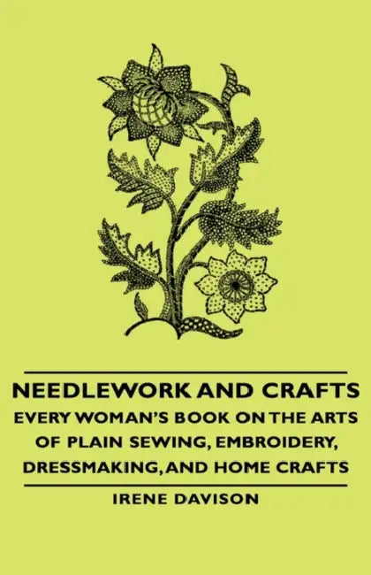 Needlework and Crafts - Every Woman's Book on the Arts of Plain Sewing, Embroidery, Dressmaking, and Home Crafts by Irene Davison