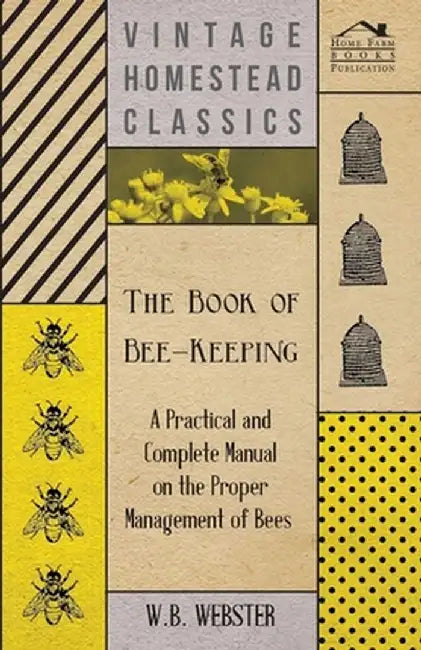 The Book Of Bee-Keeping - A Practical And Complete Manual On The Proper Management Of Bees by Webster, W. B.