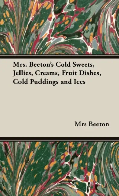 Mrs. Beeton's Cold Sweets, Jellies, Creams, Fruit Dishes, Cold Puddings and Ices by Mrs Beeton