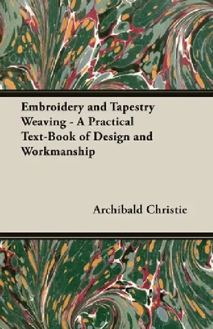 Embroidery and Tapestry Weaving - A Practical Text-Book of Design and Workmanship by Archibald Christie
