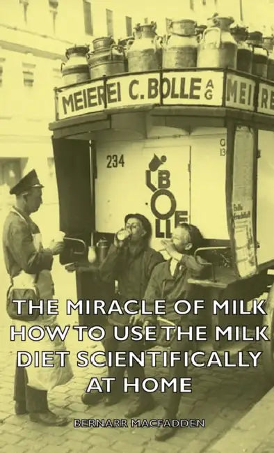 The Miracle of Milk - How to Use the Milk Diet Scientifically at Home by Bernarr Macfadden