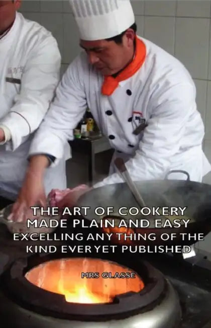 The Art of Cookery Made Plain and Easy - Excelling Any Thing of the Kind Ever Yet Published by Glasse