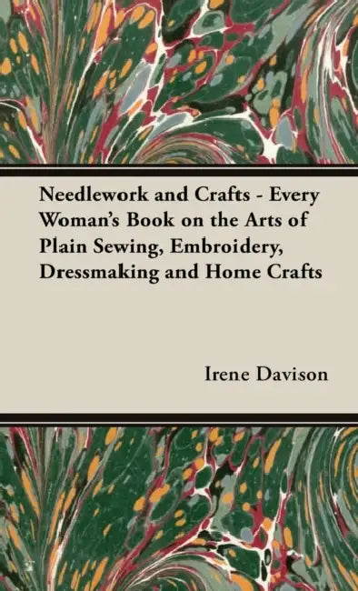 Needlework and Crafts - Every Woman's Book on the Arts of Plain Sewing, Embroidery, Dressmaking and Home Crafts by Irene Davison, Agnes M. Miall
