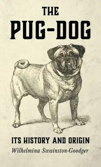 The Pug-Dog - Its History and Origin by Wilhelmina Swainston-Goodger