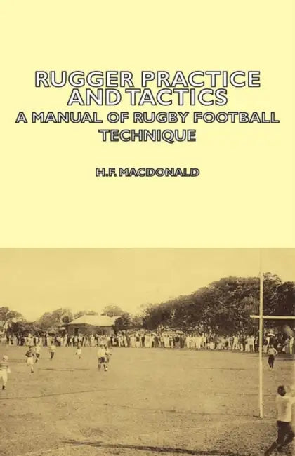 Rugger Practice and Tactics - A Manual of Rugby Football Technique by H. F. MacDonald