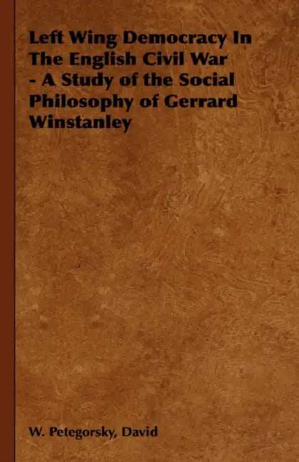 Left Wing Democracy in the English Civil War - A Study of the Social Philosophy of Gerrard Winstanley by David W. Petegorsky
