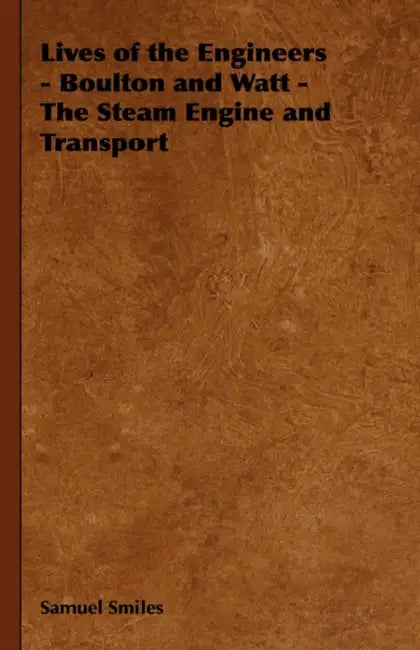 Lives of the Engineers - Boulton and Watt - The Steam Engine and Transport by Jr. Smiles Samuel