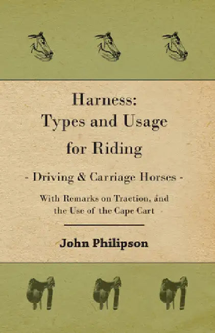 Harness: Types and Usage for Riding - Driving and Carriage Horses - With Remarks on Traction, and the Use of the Cape Cart by John Philipson