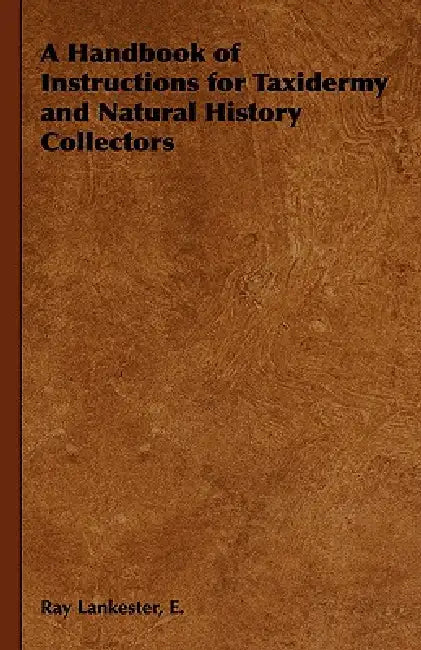 A Handbook of Instructions for Taxidermy and Natural History Collectors by E. Ray Lankester