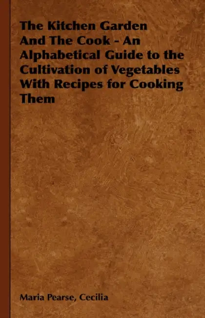 The Kitchen Garden And The Cook - An Alphabetical Guide to the Cultivation of Vegetables With Recipes for Cooking Them by Cecilia Maria Pearse