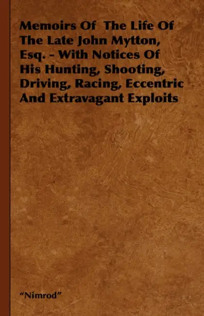 Memoirs of the Life of the Late John Mytton, Esq. - With Notices of His Hunting, Shooting, Driving, Racing, Eccentric and Extravagant Exploits by Nimrod