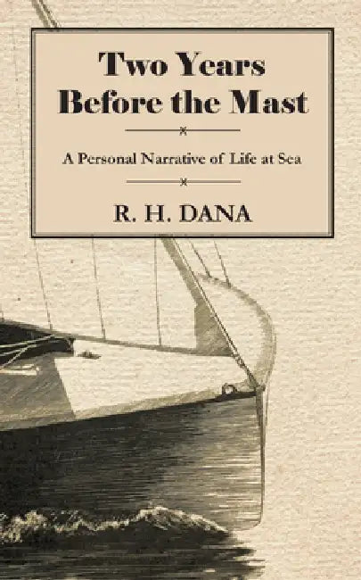 Two Years Before the Mast - A Personal Narrative of Life at Sea by R. H. Dana