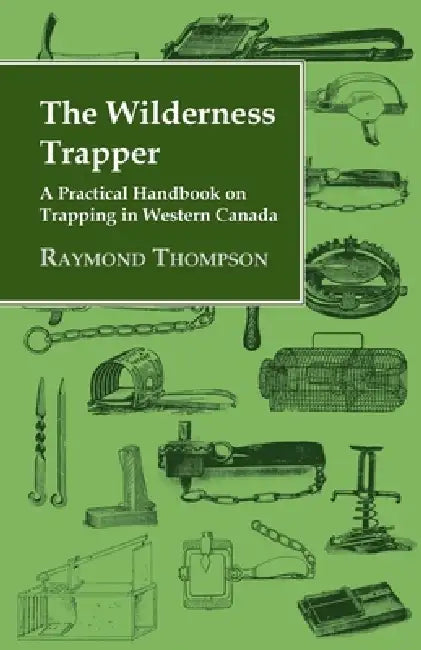 The Wilderness Trapper - A Practical Handbook on Trapping in Western Canada by Raymond Thompson