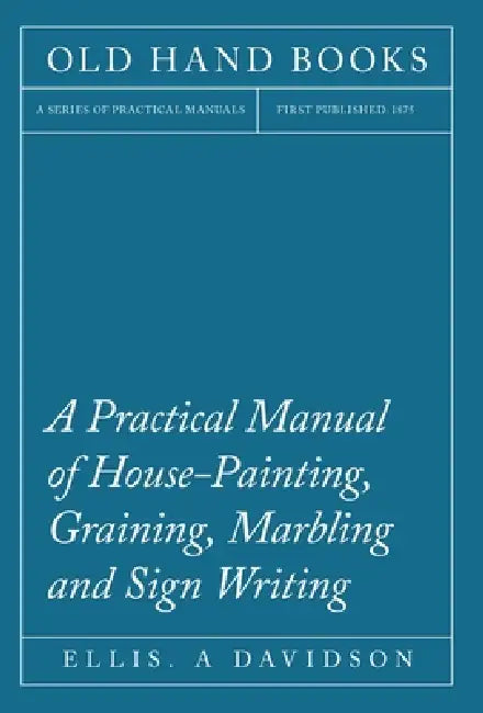 A Practical Manual of House-Painting, Graining, Marbling and Sign Writing by Ellis A. Davidson