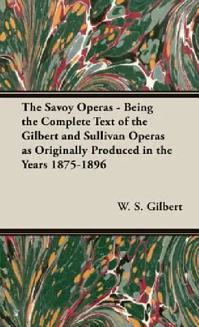 The Savoy Operas - Being the Complete Text of the Gilbert and Sullivan Operas as Originally Produced in the Years 1875-1896 by W. S. Gilbert