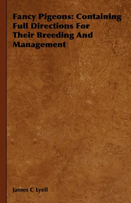Fancy Pigeons: Containing Full Directions For Their Breeding And Management by James C. Lyell