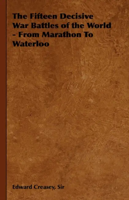 The Fifteen Decisive War Battles of the World - From Marathon to Waterloo by Edward Creasey