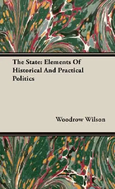 The State: Elements Of Historical And Practical Politics by Woodrow Wilson