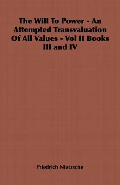 The Will to Power - An Attempted Transvaluation of All Values - Vol II Books III and IV by Friedrich Wilhelm Nietzsche