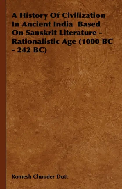 A History of Civilization in Ancient India Based on Sanskrit Literature - Rationalistic Age (1000 BC - 242 BC) by Romesh Chunder Dutt