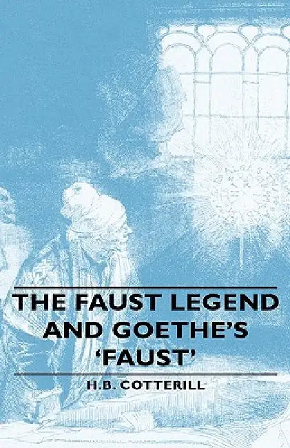 The Faust Legend and Goethe's 'Faust' by H. B. Cotterill