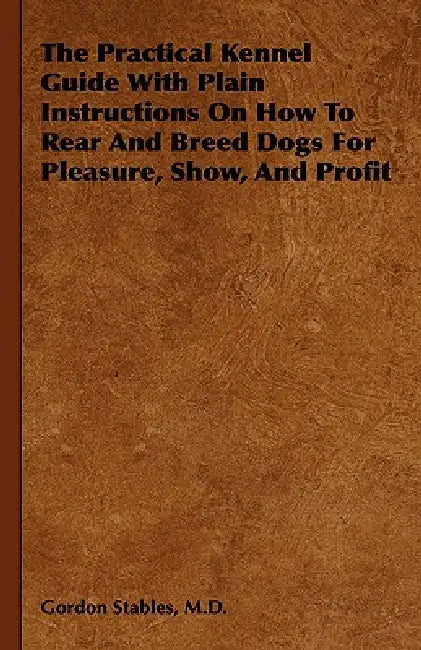 The Practical Kennel Guide With Plain Instructions On How To Rear And Breed Dogs For Pleasure, Show, And Profit by Gordon Stables