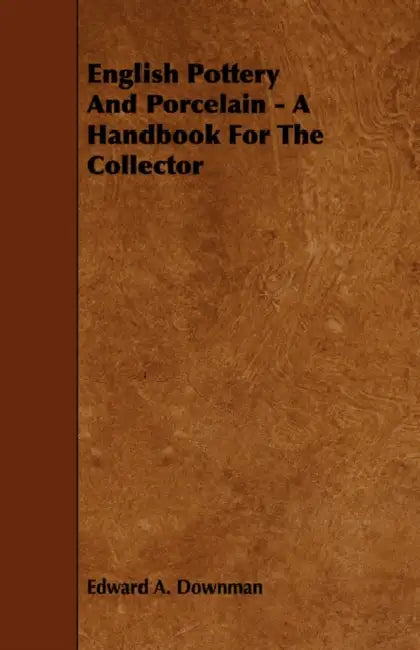English Pottery and Porcelain - A Handbook for the Collector by Edward A. Downman
