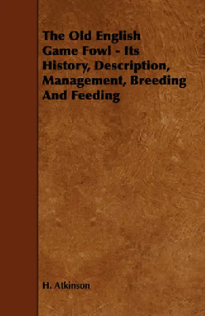 The Old English Game Fowl - Its History, Description, Management, Breeding and Feeding by H. Atkinson