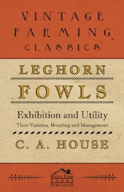 Leghorn Fowls - Exhibition and Utility - Their Varieties, Breeding and Management by C. a. House