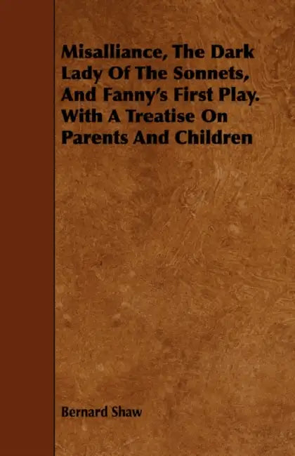 Misalliance, the Dark Lady of the Sonnets, and Fanny's First Play. with a Treatise on Parents and Children by Bernard Shaw
