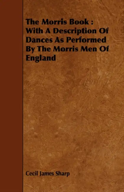 The Morris Book: With a Description of Dances as Performed by the Morris Men of England by Cecil James Sharp