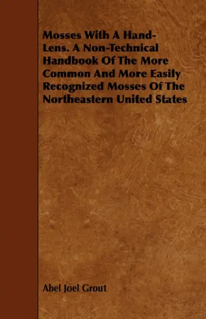 Mosses With A Hand-Lens. A Non-Technical Handbook Of The More Common And More Easily Recognized Mosses Of The Northeastern United States by Abel Joel Grout