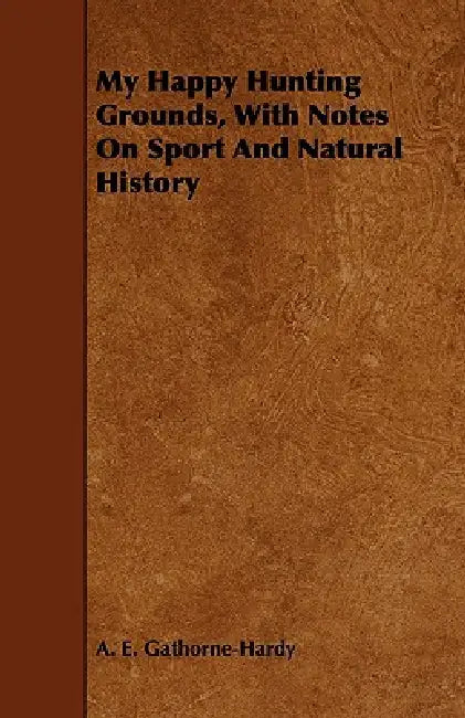 My Happy Hunting Grounds, With Notes On Sport And Natural History by A. E. Gathorne-Hardy
