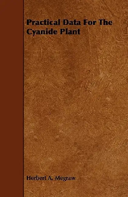 Practical Data For The Cyanide Plant by Herbert A. Megraw