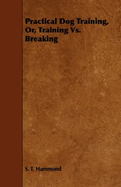 Practical Dog Training, Or, Training Vs. Breaking by S. T. Hammond