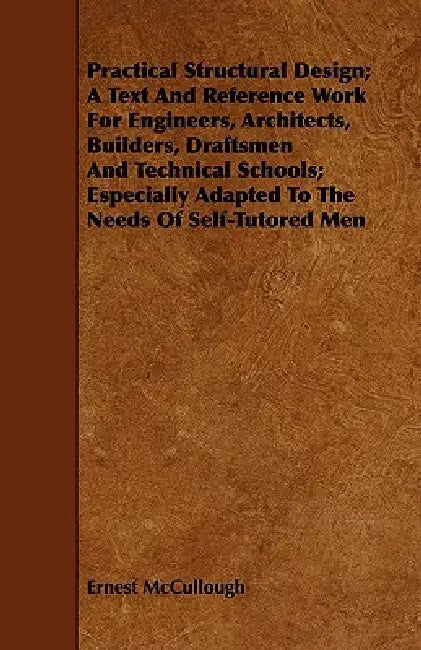 Practical Structural Design; A Text And Reference Work For Engineers, Architects, Builders, Draftsmen And Technical Schools; Especially Adapted To The by Ernest McCullough