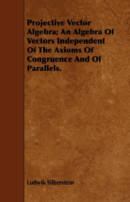 Projective Vector Algebra; An Algebra of Vectors Independent of the Axioms of Congruence and of Parallels. by Ludwik Silberstein