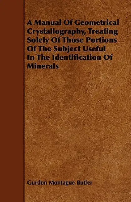 A Manual of Geometrical Crystallography, Treating Solely of Those Portions of the Subject Useful in the Identification of Minerals by Gurdon Montague Butler