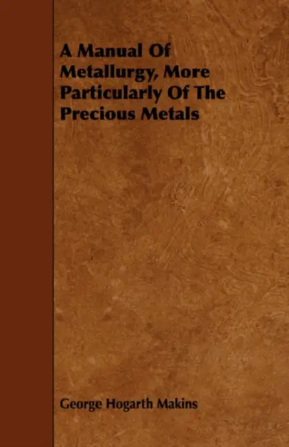 A Manual of Metallurgy, More Particularly of the Precious Metals by George Hogarth Makins