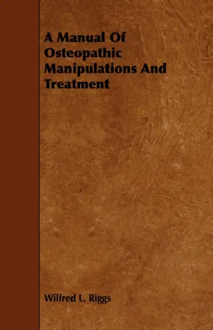 A Manual Of Osteopathic Manipulations And Treatment by Wilfred L. Riggs