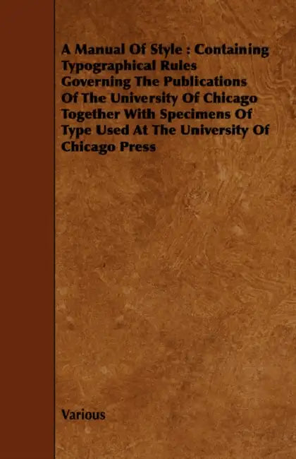 A Manual of Style: Containing Typographical Rules Governing the Publications of the University of Chicago Together with Specimens of Type by Various