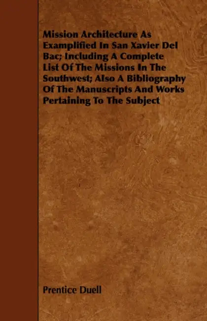 Mission Architecture As Examplified In San Xavier Del Bac; Including A Complete List Of The Missions In The Southwest; Also A Bibliography Of The Manu by Prentice Duell