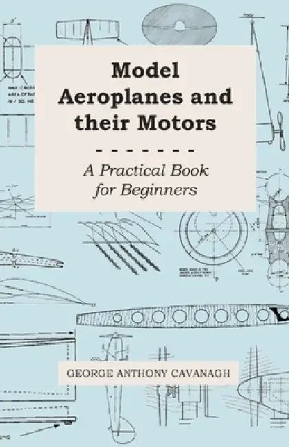 Model Aeroplanes and Their Motors - A Practical Book for Beginners by George Anthony Cavanagh