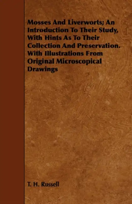 Mosses And Liverworts; An Introduction To Their Study, With Hints As To Their Collection And Preservation. With Illustrations From Original Microscopi by T. H. Russell