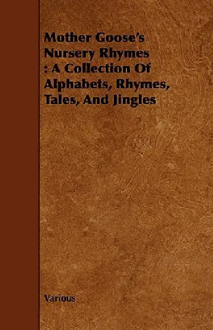 Mother Goose's Nursery Rhymes: A Collection of Alphabets, Rhymes, Tales, and Jingles by Various
