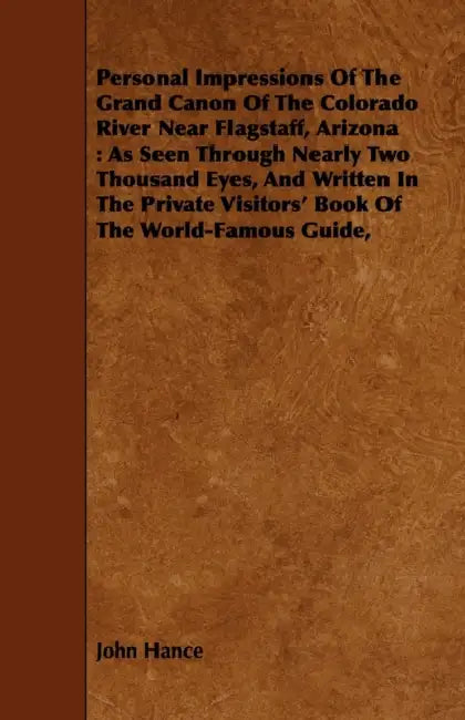Personal Impressions Of The Grand Canon Of The Colorado River Near Flagstaff, Arizona: As Seen Through Nearly Two Thousand Eyes, And Written In The Pr by John Hance