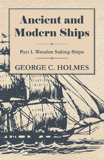 Ancient and Modern Ships - Part I. Wooden Sailing-Ships by George C. Holmes